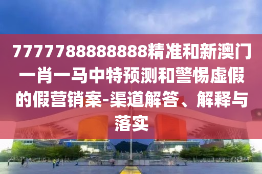 7777788888888精準和新澳門一肖一馬中特預測和警惕虛假的假營銷案-渠道解答、解釋與落實